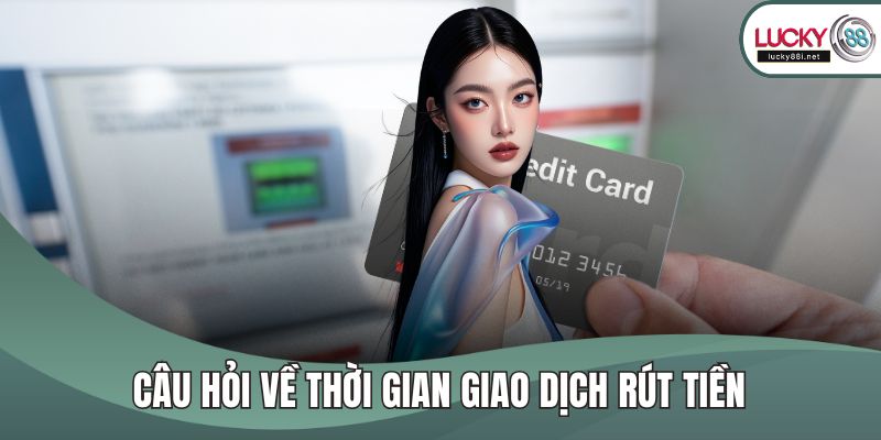 Rút Tiền LUCKY88 Câu hỏi về thời gian giao dịch rút tiền