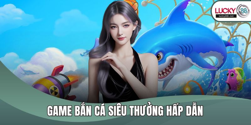 Bắn Cá LUCKY88 – Game Săn Xu Đổi Thưởng Hot Nhất Hiện Nay Game bắn cá Siêu Thưởng hấp dẫn